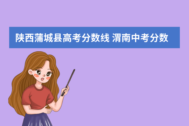 陕西蒲城县高考分数线 渭南中考分数线2022年公布
